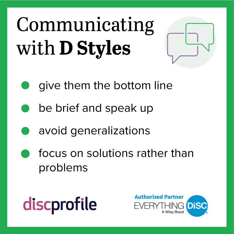 Communicating with DiSC D styles: give them the bottom line, be brief, avoid generalizations, focus on solutions