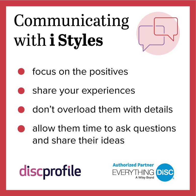 Communicating with DiSC i styles: focus on the positives, share your experiences, don't overload them with details, and allow them time to share