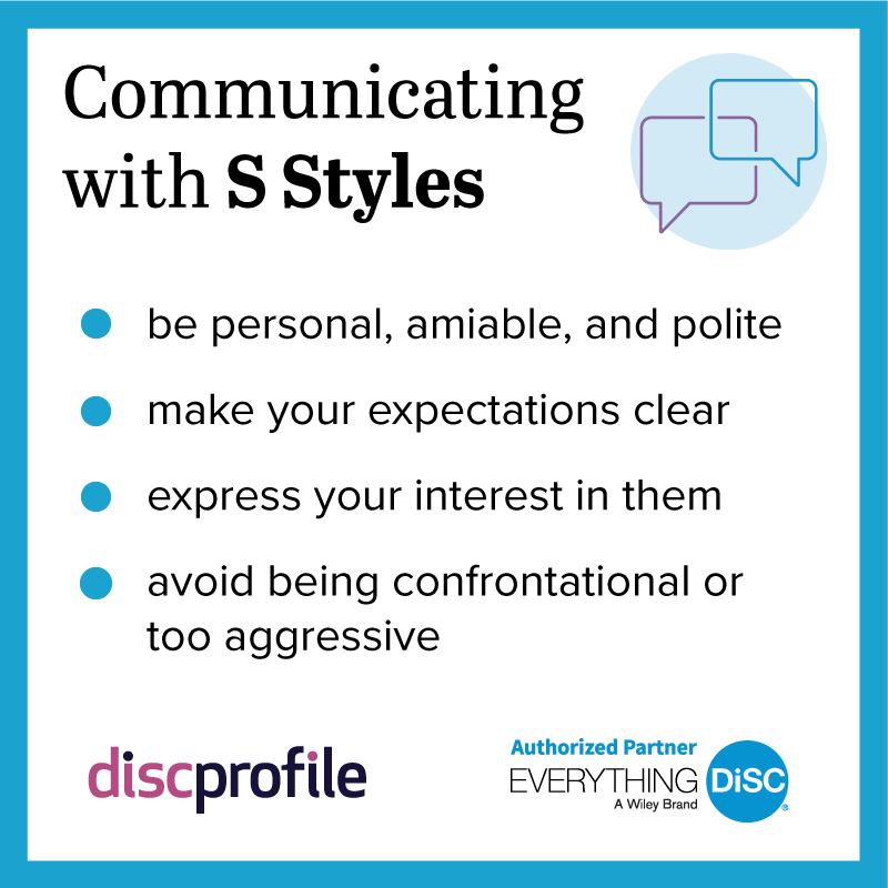 Communicating with DiSC S styles: be personal and polite, make your expectations clear, express your interest in them, and avoid being to confrontational