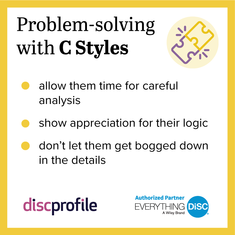 Problem-solving with DiSC C styles: allow them time for careful analysis, show appreciation for their logic, and don't let them get bogged down in the details