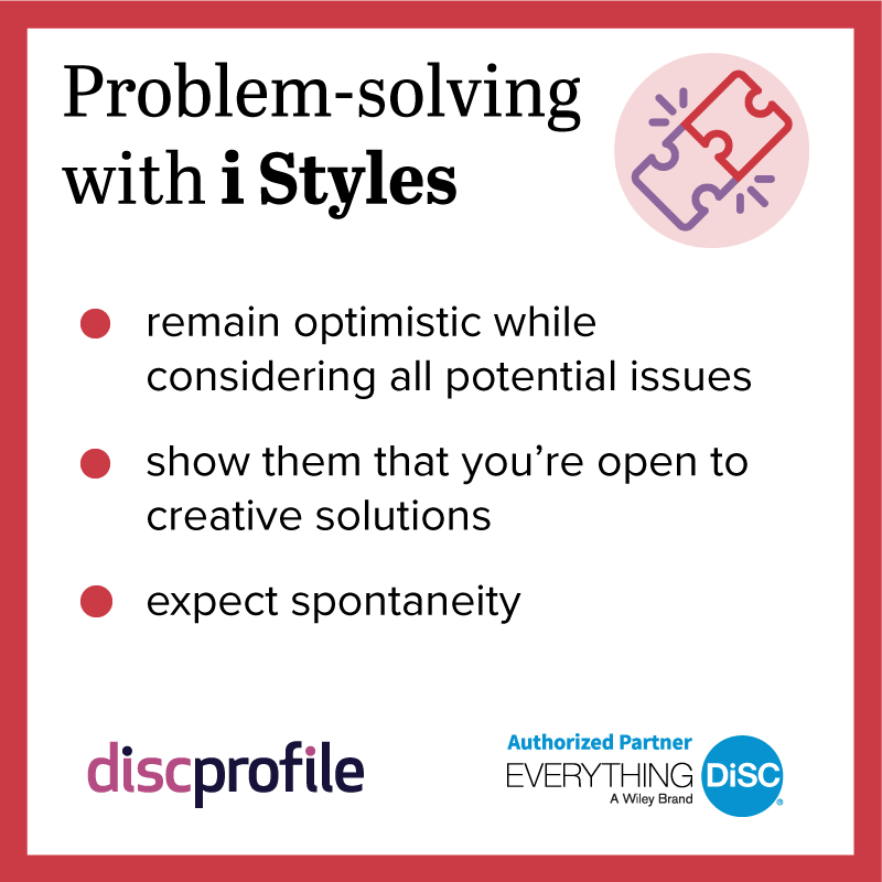 Problem-solving with DiSC i styles: remain optimistic while considering all potential issues, show them that you're open to creative solutions, and expect spontaneity