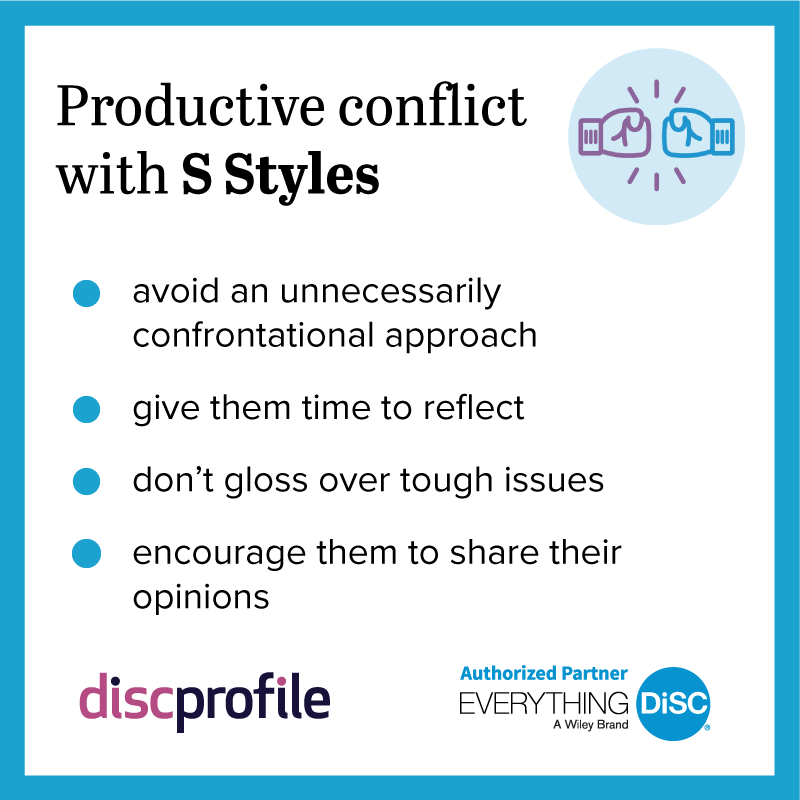 Productive conflict with DiSC S styles: avoid an unnecessarily confrontational approach, give them time to reflect, and encourage them to share opinions